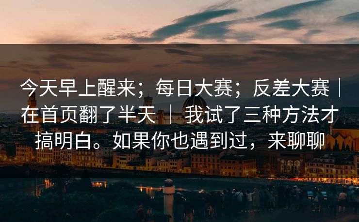 今天早上醒来；每日大赛；反差大赛｜在首页翻了半天 ｜ 我试了三种方法才搞明白。如果你也遇到过，来聊聊