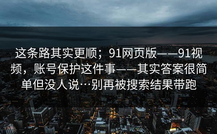 这条路其实更顺；91网页版——91视频，账号保护这件事——其实答案很简单但没人说…别再被搜索结果带跑