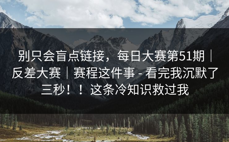 别只会盲点链接，每日大赛第51期｜反差大赛｜赛程这件事 - 看完我沉默了三秒！！这条冷知识救过我