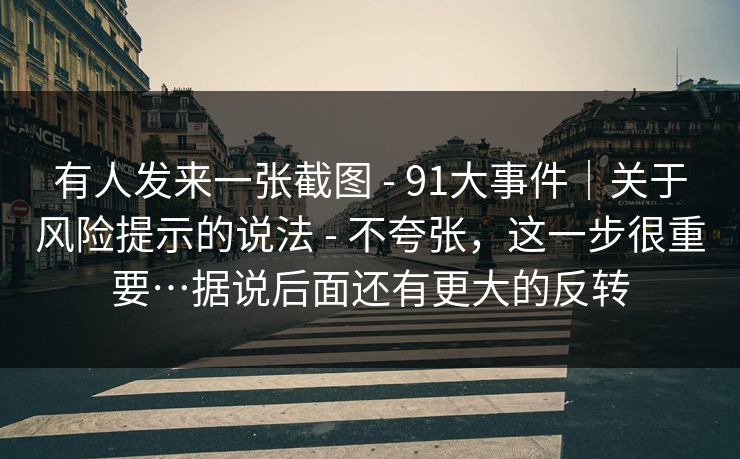 有人发来一张截图 - 91大事件｜关于风险提示的说法 - 不夸张，这一步很重要…据说后面还有更大的反转