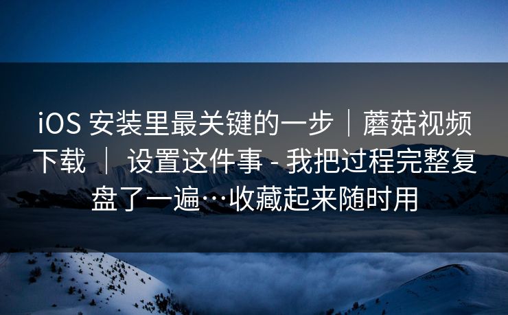 iOS 安装里最关键的一步｜蘑菇视频下载 ｜ 设置这件事 - 我把过程完整复盘了一遍…收藏起来随时用