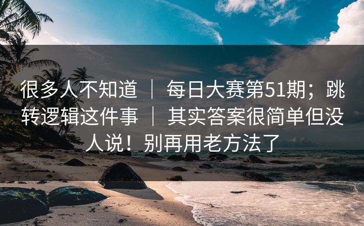 很多人不知道 ｜ 每日大赛第51期；跳转逻辑这件事 ｜ 其实答案很简单但没人说！别再用老方法了