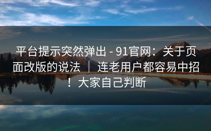 平台提示突然弹出 - 91官网：关于页面改版的说法 ｜ 连老用户都容易中招！大家自己判断