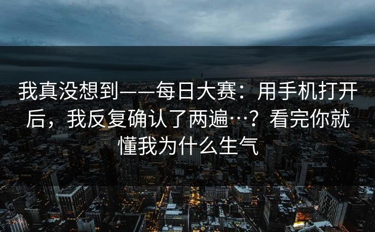 我真没想到——每日大赛：用手机打开后，我反复确认了两遍…？看完你就懂我为什么生气
