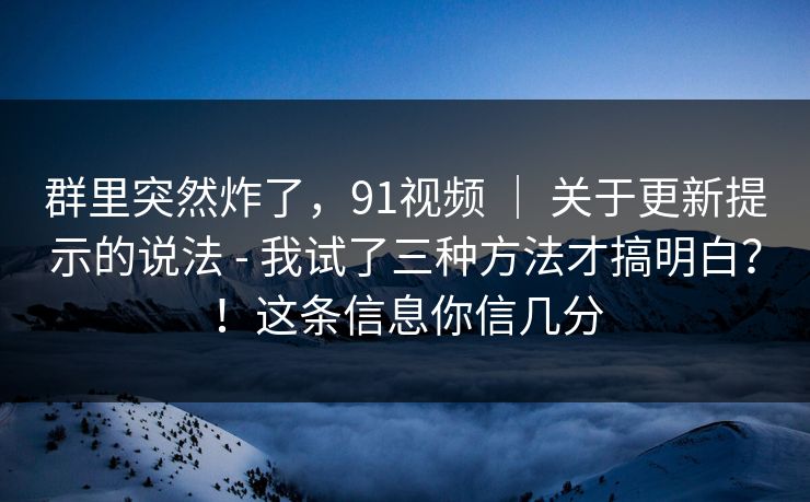 群里突然炸了,91视频 | 关于更新提示的说法 - 我试了三种方法才搞明白?!这条信息你信几分 群里突然炸了,91视频 | 关于更新提示的说法 - 我试了三种方法才搞明白?!这条信息你信几分