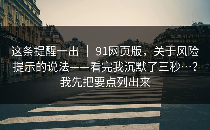 这条提醒一出 ｜ 91网页版，关于风险提示的说法——看完我沉默了三秒…？我先把要点列出来
