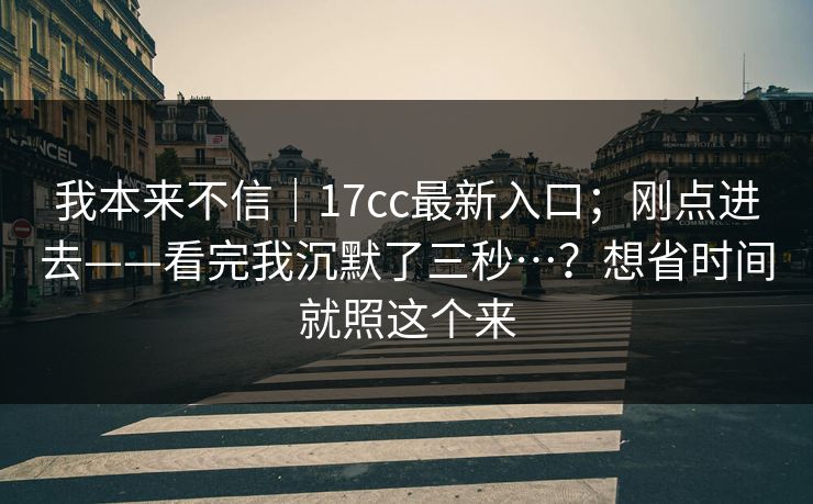 我本来不信｜17cc最新入口；刚点进去——看完我沉默了三秒…？想省时间就照这个来