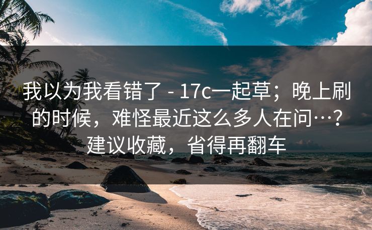 我以为我看错了 - 17c一起草;晚上刷的时候,难怪最近这么多人在问…?建议收藏,省得再翻车 我以为我看错了 - 17c一起草;晚上刷的时候,难怪最近这么多人在问…?建议收藏,省得再翻车