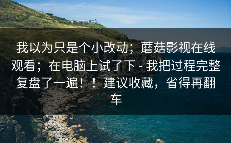 我以为只是个小改动;蘑菇影视在线观看;在电脑上试了下 - 我把过程完整复盘了一遍!!建议收藏,省得再翻车 我以为只是个小改动;蘑菇影视在线观看;在电脑上试了下 - 我把过程完整复盘了一遍!!建议收藏,省得再翻车