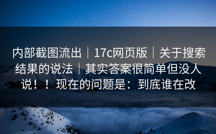 内部截图流出｜17c网页版｜关于搜索结果的说法｜其实答案很简单但没人说！！现在的问题是：到底谁在改