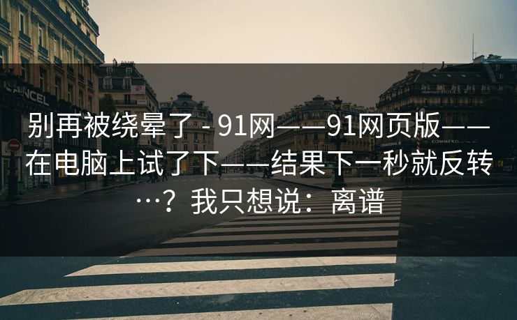 别再被绕晕了 - 91网——91网页版——在电脑上试了下——结果下一秒就反转…？我只想说：离谱