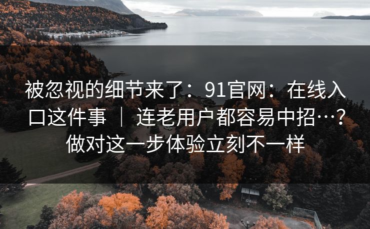 被忽视的细节来了:91官网:在线入口这件事 | 连老用户都容易中招…?做对这一步体验立刻不一样 被忽视的细节来了:91官网:在线入口这件事 | 连老用户都容易中招…?做对这一步体验立刻不一样