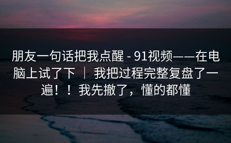 朋友一句话把我点醒 - 91视频——在电脑上试了下 ｜ 我把过程完整复盘了一遍！！我先撤了，懂的都懂