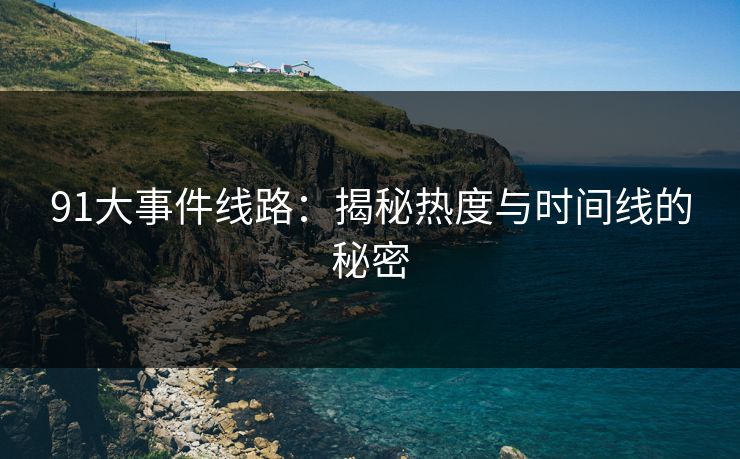 91大事件线路：揭秘热度与时间线的秘密