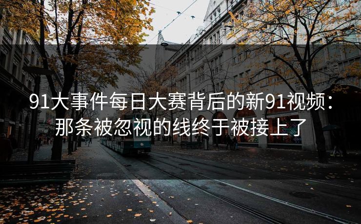 91大事件每日大赛背后的新91视频：那条被忽视的线终于被接上了