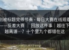 别被标题党带节奏 - 每日大赛在线观看——反差大赛 ｜ 回放这件事｜越往下越离谱…？十个里九个都错在这