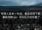 知情人丢来一句话；蘑菇视频下载；蘑菇视频ios！评论区已经吵翻了