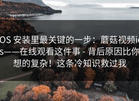 iOS 安装里最关键的一步：蘑菇视频ios——在线观看这件事 - 背后原因比你想的复杂！这条冷知识救过我