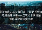 看似普通，其实有门道 ｜ 蘑菇视频ios：电脑版这件事——这次终于说清楚…别再被搜索结果带跑