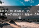 我本来不信；蘑菇视频下载， ｜ 不夸张，这一步很重要！！看懂的人自然懂