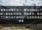 我真的被整无语了：蘑菇视频app下载｜蘑菇影视官网：刚点进去；我试了三种方法才搞明白！这波到底谁在搞事