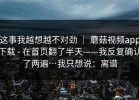 这事我越想越不对劲 ｜ 蘑菇视频app下载 - 在首页翻了半天——我反复确认了两遍…我只想说：离谱