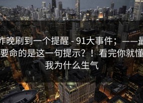 昨晚刷到一个提醒 - 91大事件；——最要命的是这一句提示？！看完你就懂我为什么生气