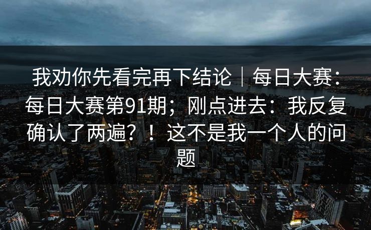 我劝你先看完再下结论｜每日大赛：每日大赛第91期；刚点进去：我反复确认了两遍？！这不是我一个人的问题