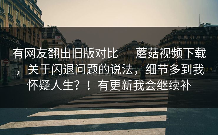 有网友翻出旧版对比 ｜ 蘑菇视频下载，关于闪退问题的说法，细节多到我怀疑人生？！有更新我会继续补