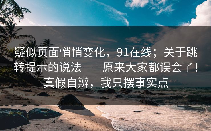 疑似页面悄悄变化，91在线；关于跳转提示的说法——原来大家都误会了！真假自辨，我只摆事实点