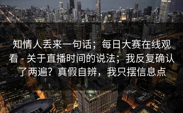 知情人丢来一句话；每日大赛在线观看 - 关于直播时间的说法；我反复确认了两遍？真假自辨，我只摆信息点