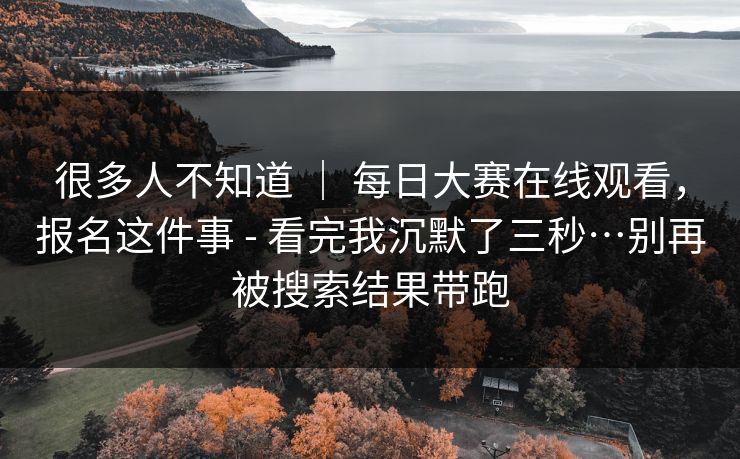 很多人不知道 ｜ 每日大赛在线观看，报名这件事 - 看完我沉默了三秒…别再被搜索结果带跑