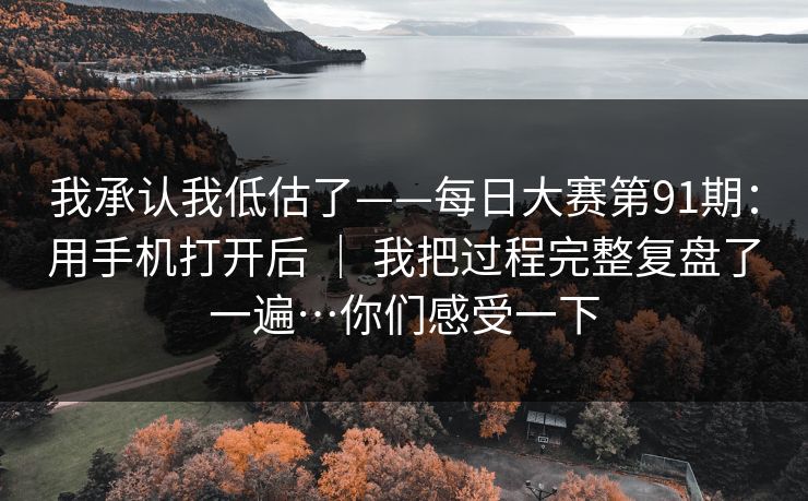 我承认我低估了——每日大赛第91期：用手机打开后 ｜ 我把过程完整复盘了一遍…你们感受一下